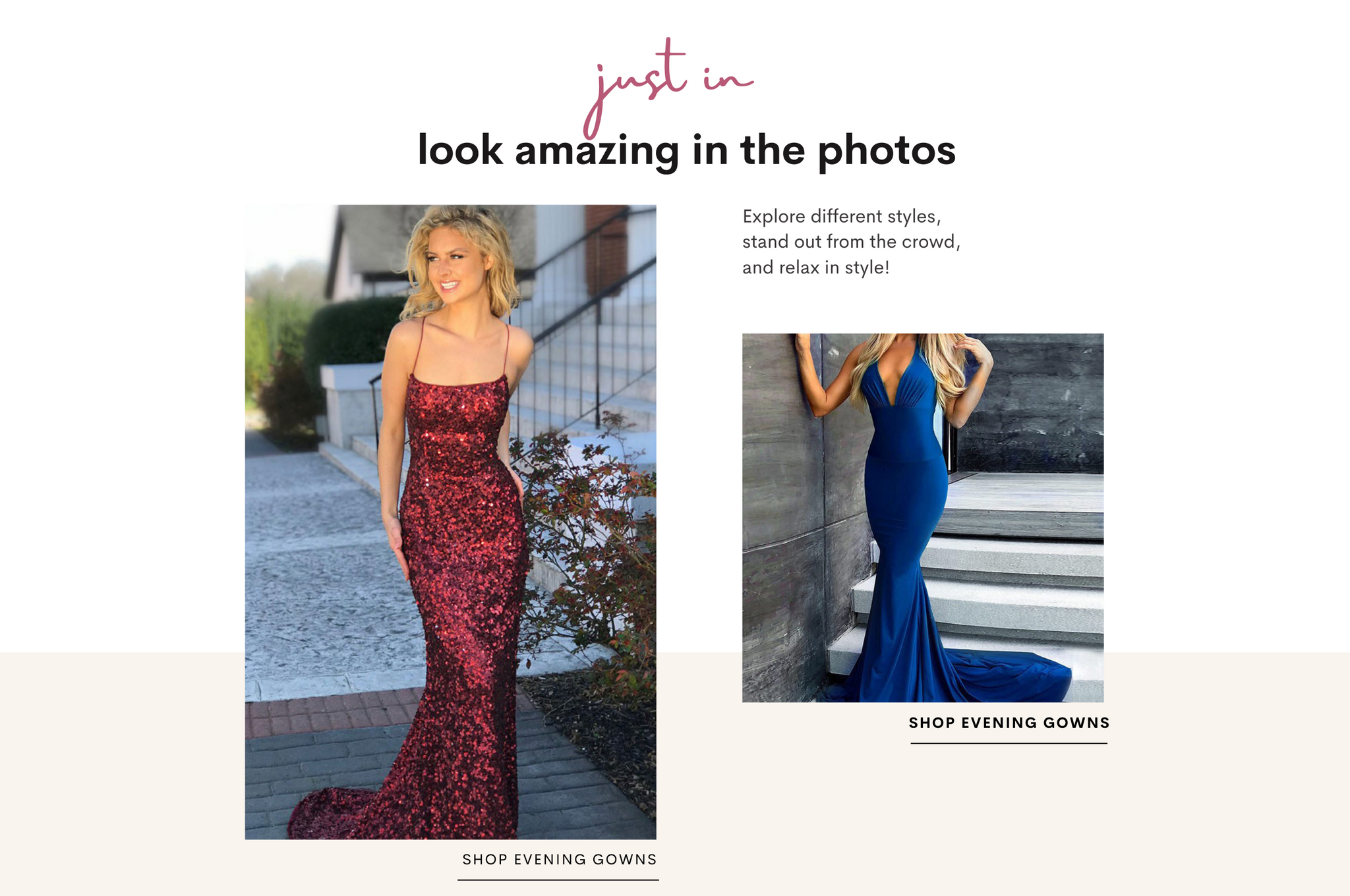 Look amazing in the photos, explore different styles, stnad out from the crowd, and relax in style! SHOP EVENING GOWNS.